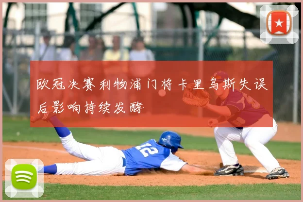 欧冠决赛利物浦门将卡里乌斯失误后影响持续发酵