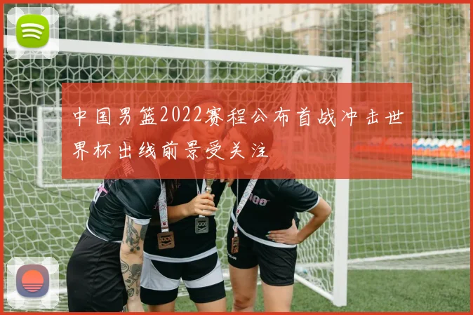 中国男篮2022赛程公布首战冲击世界杯出线前景受关注