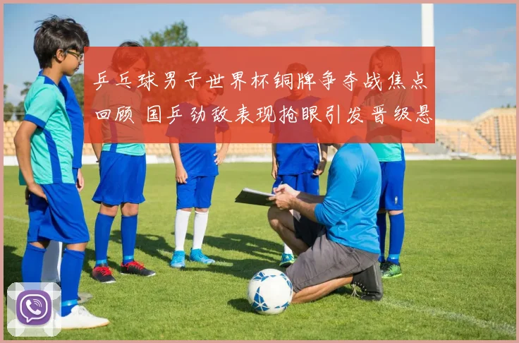 乒乓球男子世界杯铜牌争夺战焦点回顾 国乒劲敌表现抢眼引发晋级悬念