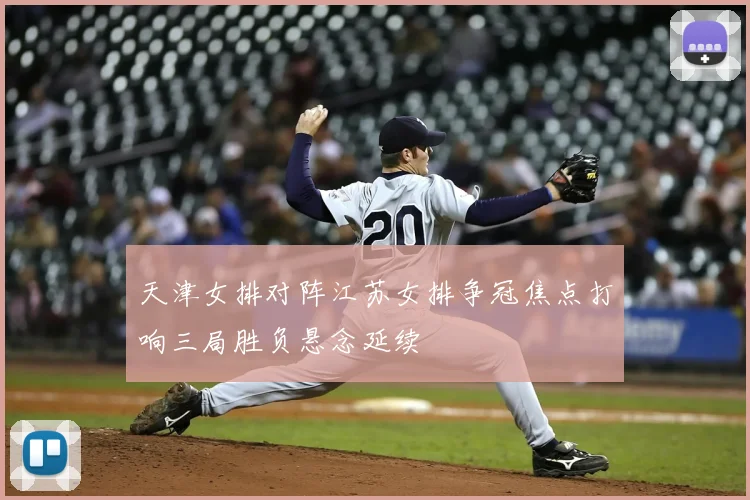 天津女排对阵江苏女排争冠焦点打响三局胜负悬念延续