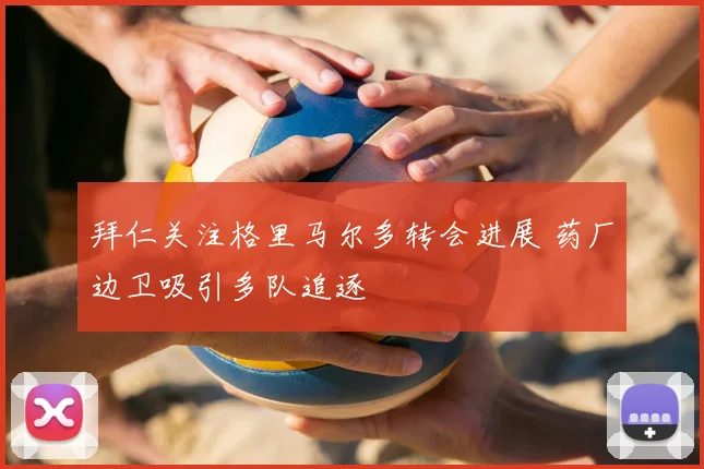 拜仁关注格里马尔多转会进展 药厂边卫吸引多队追逐