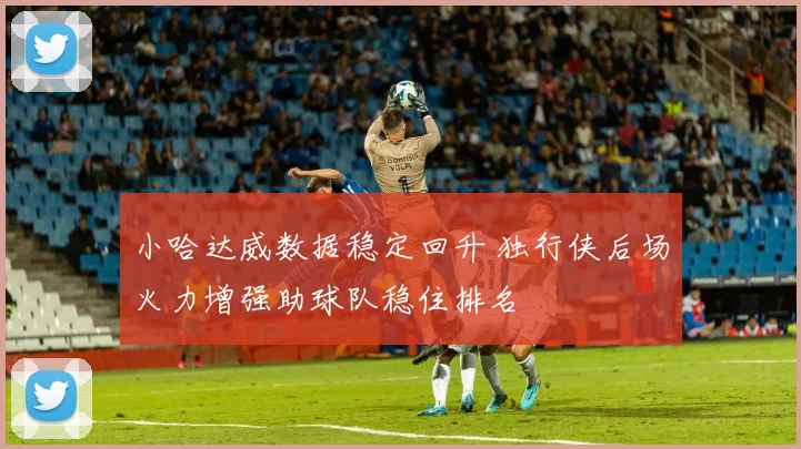 小哈达威数据稳定回升 独行侠后场火力增强助球队稳住排名