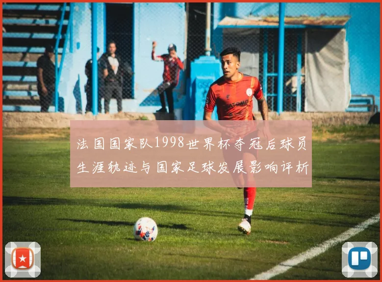 法国国家队1998世界杯夺冠后球员生涯轨迹与国家足球发展影响评析