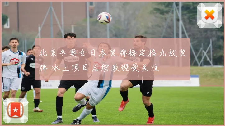 北京冬奥会日本奖牌榜定格九枚奖牌 冰上项目后续表现受关注