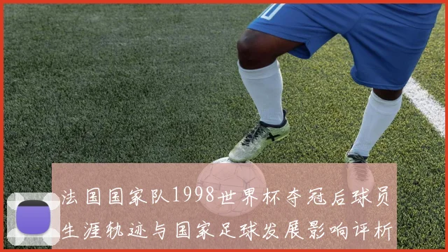 法国国家队1998世界杯夺冠后球员生涯轨迹与国家足球发展影响评析