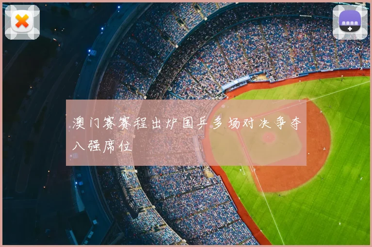 澳门赛赛程出炉国乒多场对决争夺八强席位