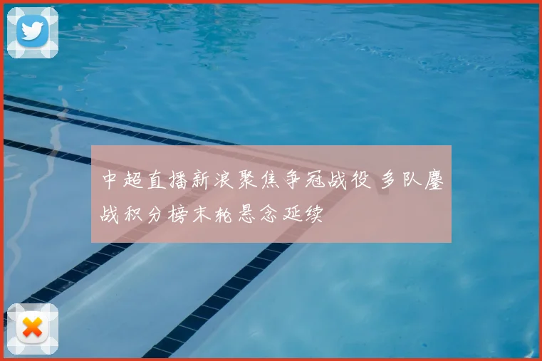 中超直播新浪聚焦争冠战役 多队鏖战积分榜末轮悬念延续