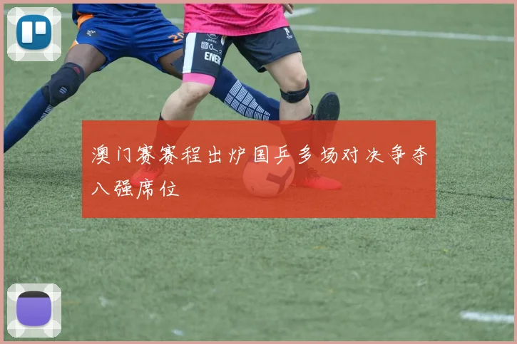 澳门赛赛程出炉国乒多场对决争夺八强席位