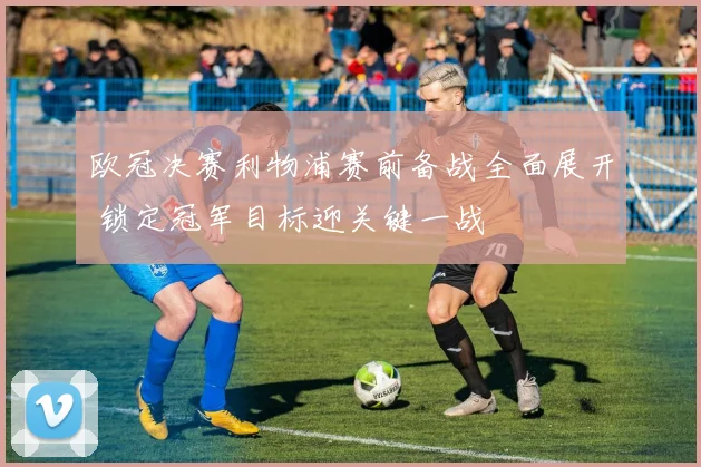 欧冠决赛利物浦赛前备战全面展开 锁定冠军目标迎关键一战