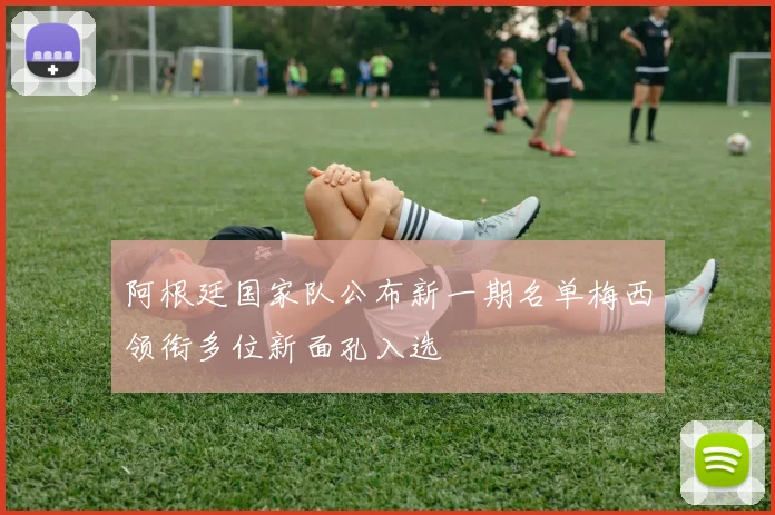阿根廷国家队公布新一期名单梅西领衔多位新面孔入选