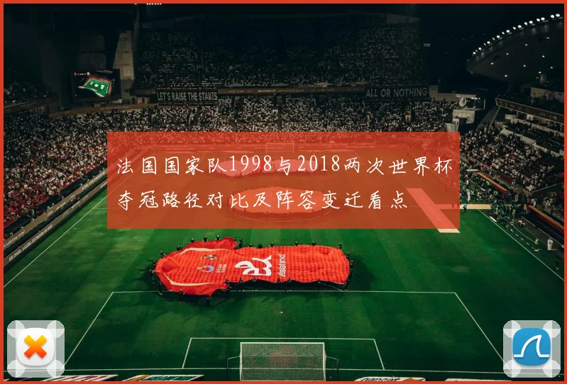 法国国家队1998与2018两次世界杯夺冠路径对比及阵容变迁看点