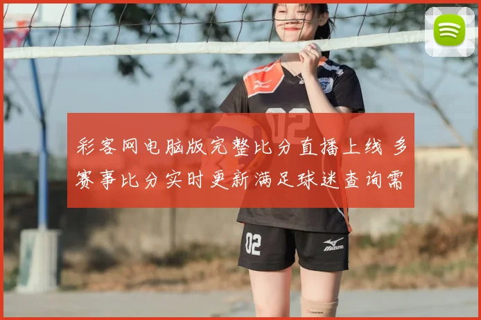 彩客网电脑版完整比分直播上线 多赛事比分实时更新满足球迷查询需求