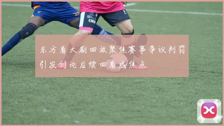 东方看大剧回放聚焦赛事争议判罚引发讨论后续回看成焦点