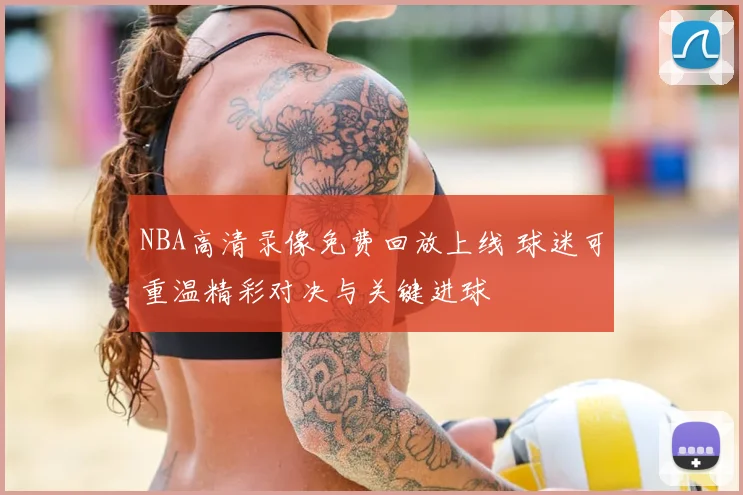 NBA高清录像免费回放上线 球迷可重温精彩对决与关键进球
