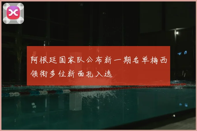 阿根廷国家队公布新一期名单梅西领衔多位新面孔入选