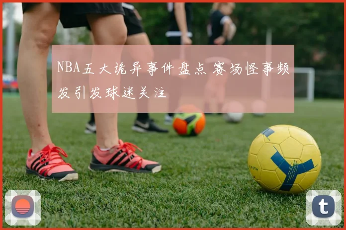 NBA五大诡异事件盘点 赛场怪事频发引发球迷关注