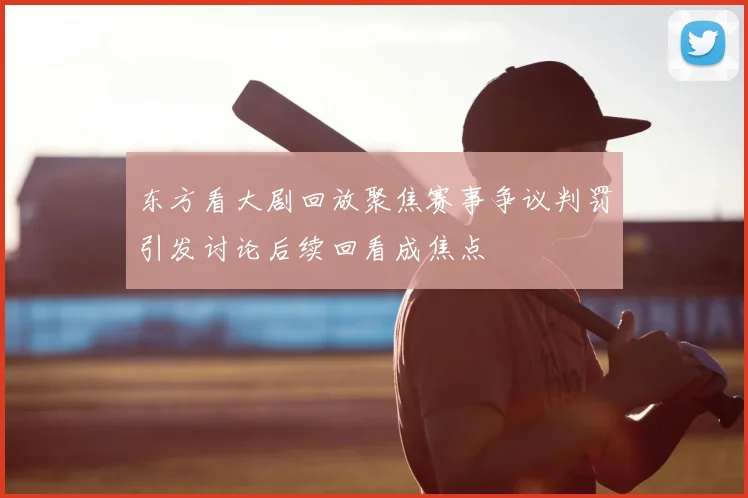 东方看大剧回放聚焦赛事争议判罚引发讨论后续回看成焦点