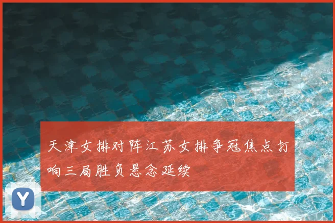 天津女排对阵江苏女排争冠焦点打响三局胜负悬念延续