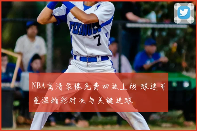 NBA高清录像免费回放上线 球迷可重温精彩对决与关键进球