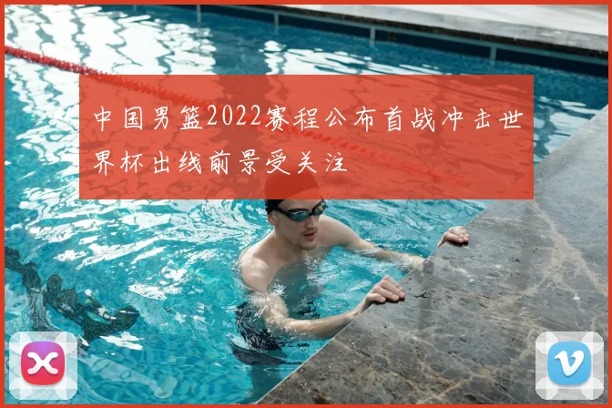 中国男篮2022赛程公布首战冲击世界杯出线前景受关注