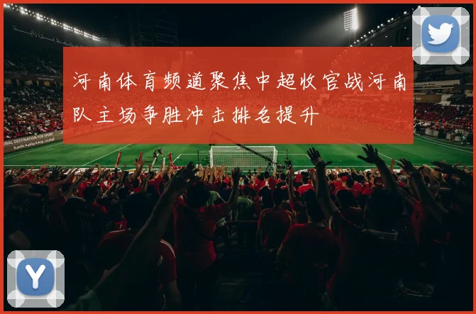 河南体育频道聚焦中超收官战河南队主场争胜冲击排名提升