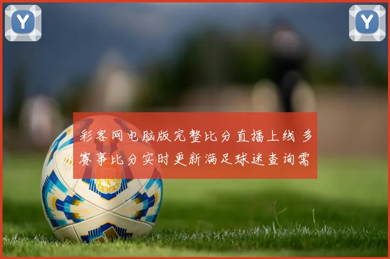 彩客网电脑版完整比分直播上线 多赛事比分实时更新满足球迷查询需求