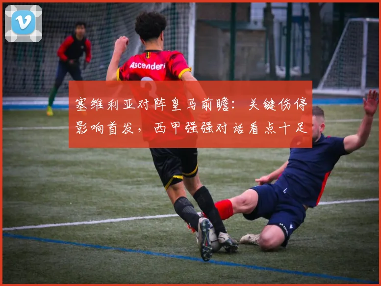 塞维利亚对阵皇马前瞻：关键伤停影响首发，西甲强强对话看点十足