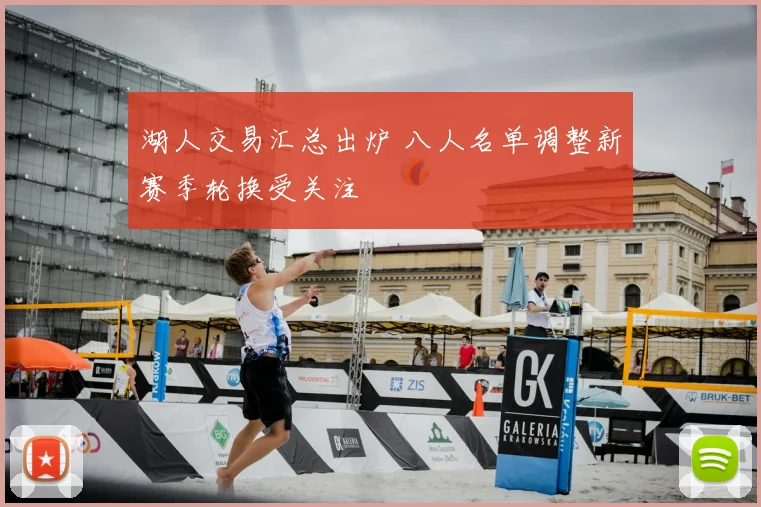 湖人交易汇总出炉 八人名单调整新赛季轮换受关注