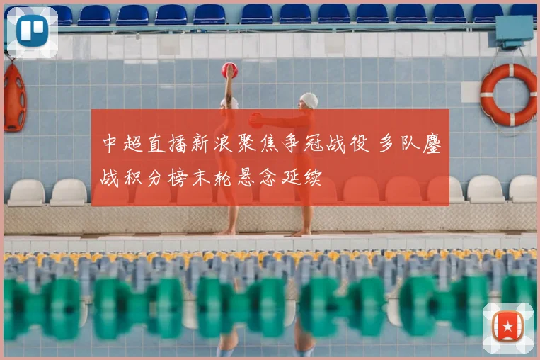 中超直播新浪聚焦争冠战役 多队鏖战积分榜末轮悬念延续