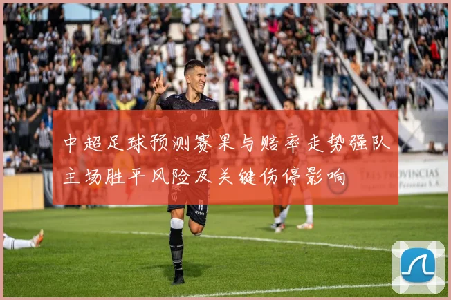 中超足球预测赛果与赔率走势强队主场胜平风险及关键伤停影响