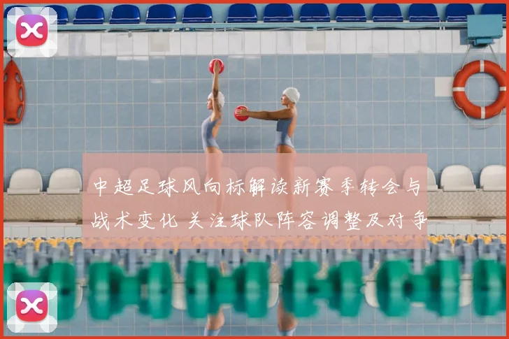 中超足球风向标解读新赛季转会与战术变化 关注球队阵容调整及对争冠影响