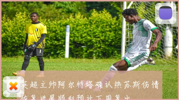 英超主帅阿尔特塔确认热苏斯伤情恢复进展顺利预计下周复出