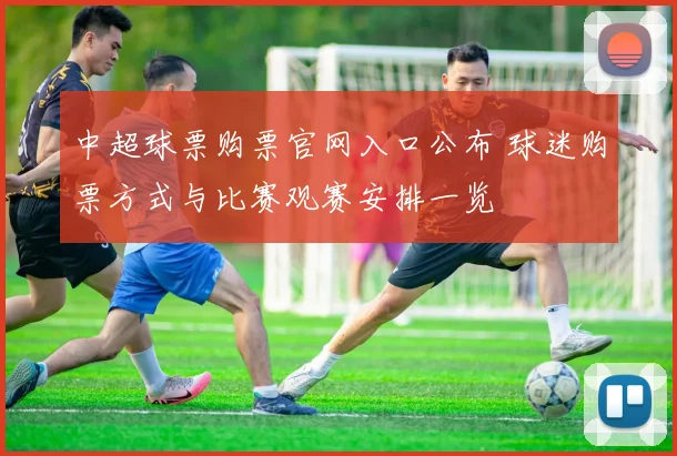 中超球票购票官网入口公布 球迷购票方式与比赛观赛安排一览