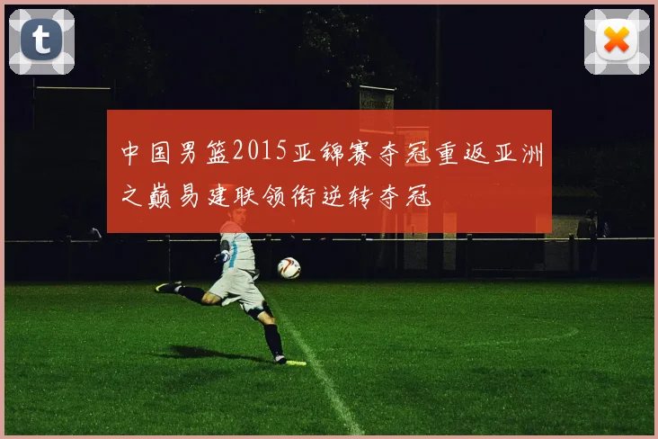 中国男篮2015亚锦赛夺冠重返亚洲之巅易建联领衔逆转夺冠