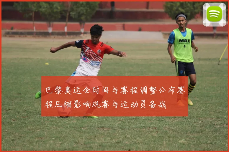 巴黎奥运会时间与赛程调整公布赛程压缩影响观赛与运动员备战