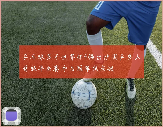 乒乓球男子世界杯4强出炉国乒多人晋级半决赛冲击冠军焦点战