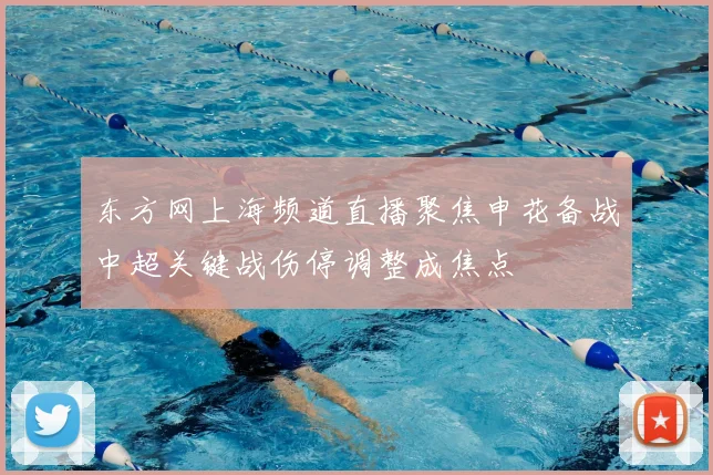 东方网上海频道直播聚焦申花备战中超关键战伤停调整成焦点