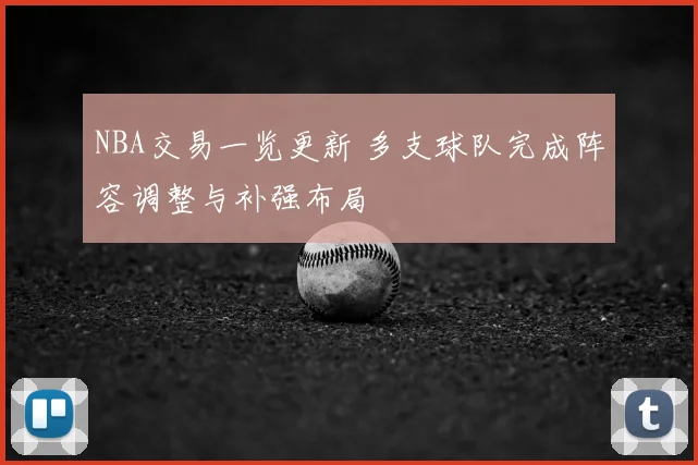 NBA交易一览更新 多支球队完成阵容调整与补强布局