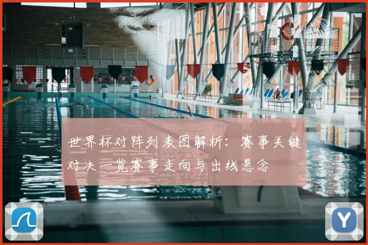 世界杯对阵列表图解析:赛事关键对决一览赛事走向与出线悬念