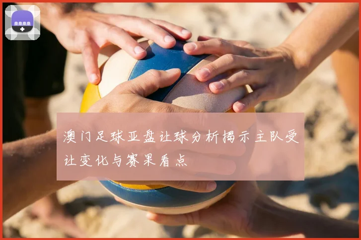 澳门足球亚盘让球分析揭示主队受让变化与赛果看点