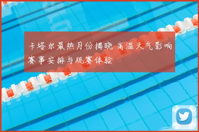 卡塔尔最热月份揭晓 高温天气影响赛事安排与观赛体验