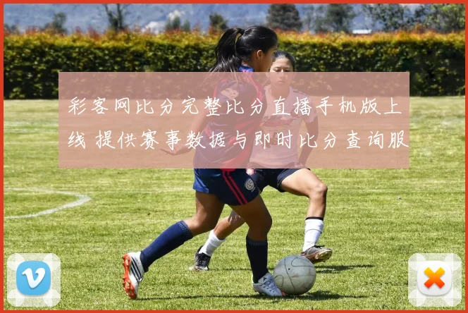 彩客网比分完整比分直播手机版上线 提供赛事数据与即时比分查询服务
