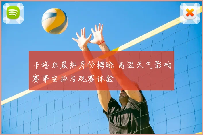 卡塔尔最热月份揭晓 高温天气影响赛事安排与观赛体验