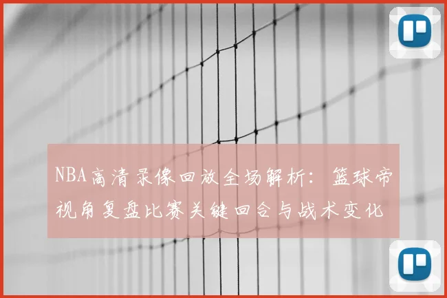 NBA高清录像回放全场解析:篮球帝视角复盘比赛关键回合与战术变化