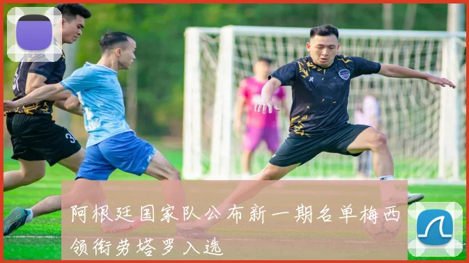 阿根廷国家队公布新一期名单梅西领衔劳塔罗入选