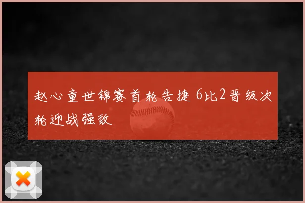赵心童世锦赛首轮告捷 6比2晋级次轮迎战强敌