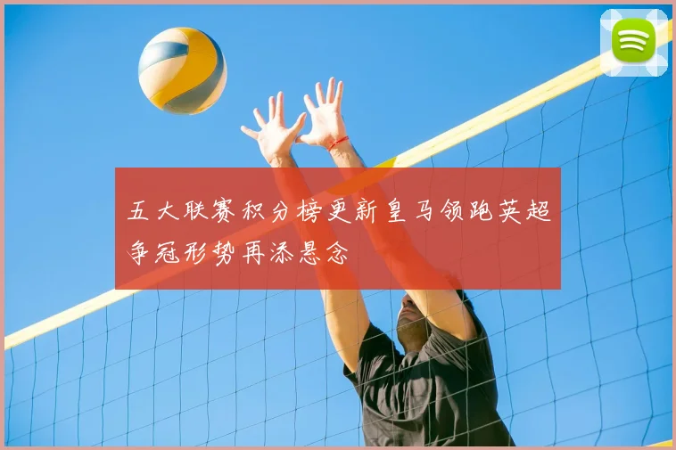 五大联赛积分榜更新皇马领跑英超争冠形势再添悬念