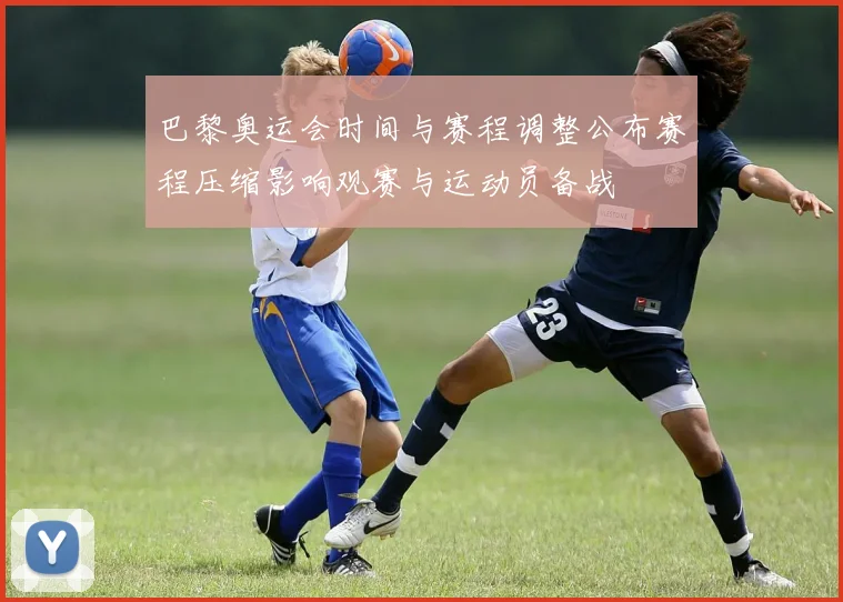 巴黎奥运会时间与赛程调整公布赛程压缩影响观赛与运动员备战