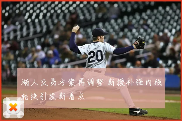 湖人交易方案再调整 新援补强内线轮换引发新看点