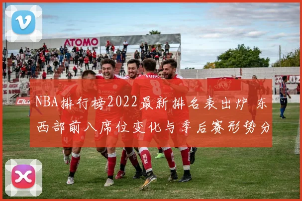 NBA排行榜2022最新排名表出炉 东西部前八席位变化与季后赛形势分析